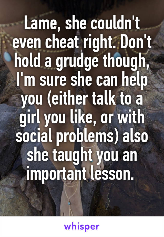 Lame, she couldn't even cheat right. Don't hold a grudge though, I'm sure she can help you (either talk to a girl you like, or with social problems) also she taught you an important lesson. 

