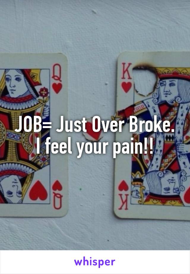JOB= Just Over Broke. I feel your pain!!