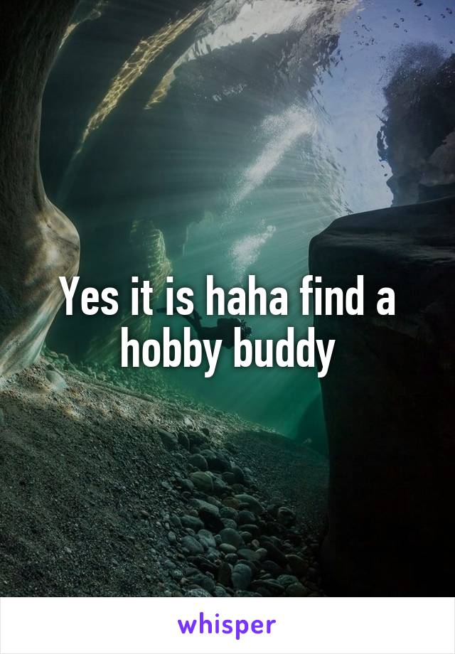 Yes it is haha find a hobby buddy