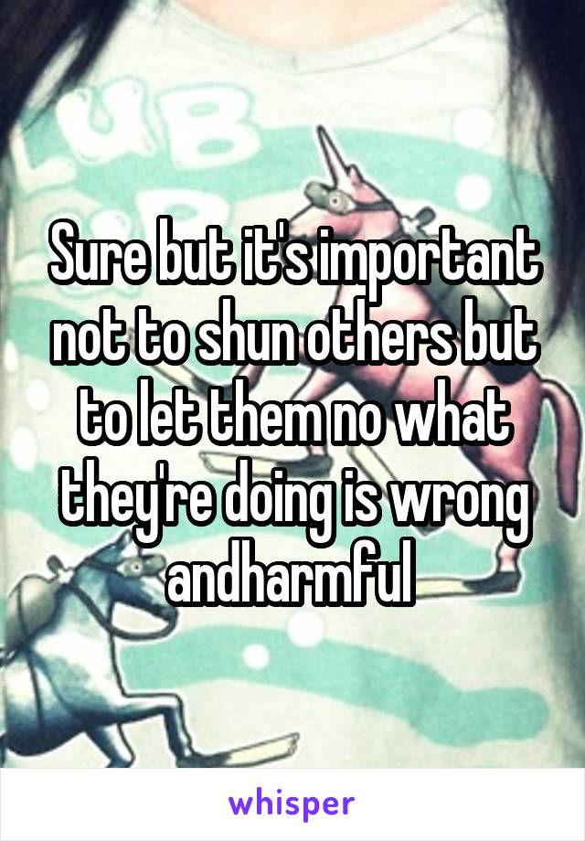 Sure but it's important not to shun others but to let them no what they're doing is wrong andharmful 