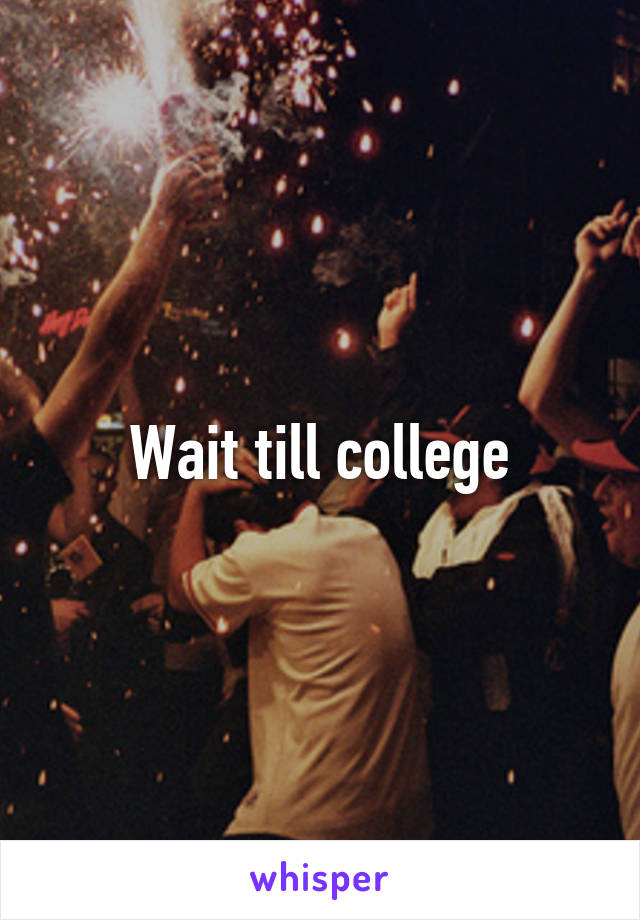 Wait till college