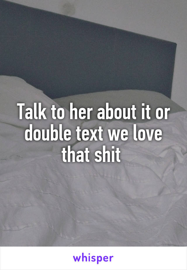 Talk to her about it or double text we love that shit 
