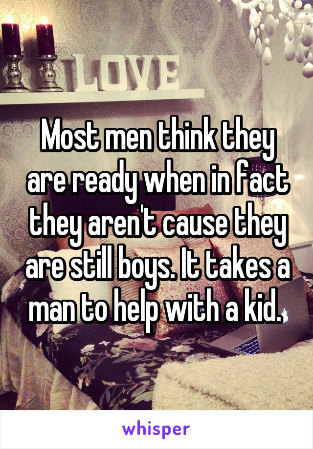 Most men think they are ready when in fact they aren't cause they are still boys. It takes a man to help with a kid. 