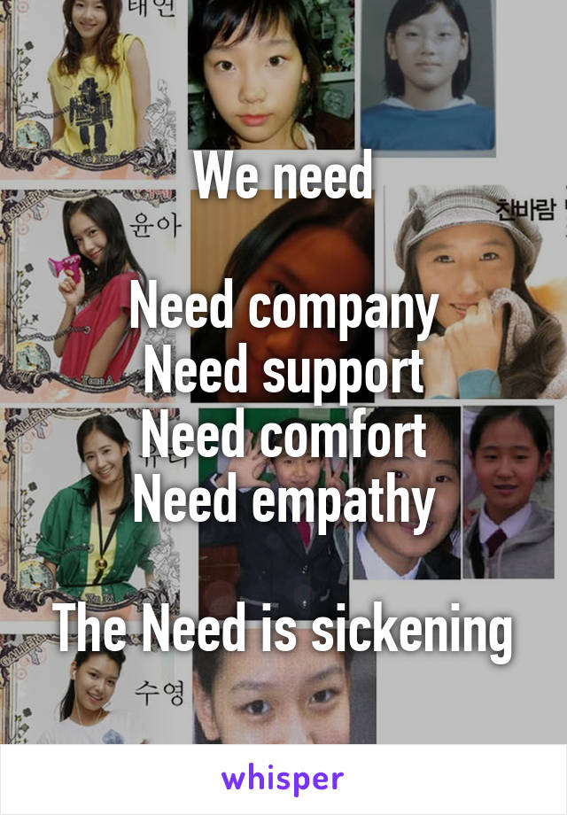 We need

Need company
Need support
Need comfort
Need empathy

The Need is sickening