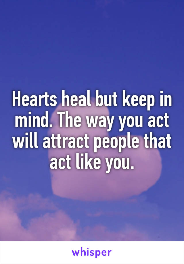 Hearts heal but keep in mind. The way you act will attract people that act like you.