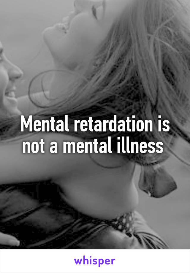 Mental retardation is not a mental illness 