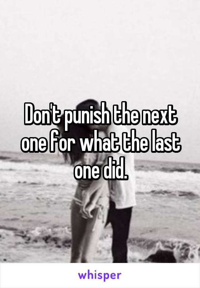 Don't punish the next one for what the last one did.