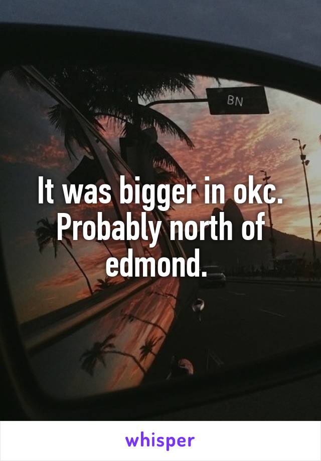 It was bigger in okc. Probably north of edmond. 