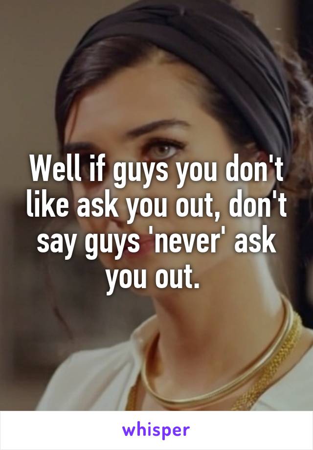 Well if guys you don't like ask you out, don't say guys 'never' ask you out. 