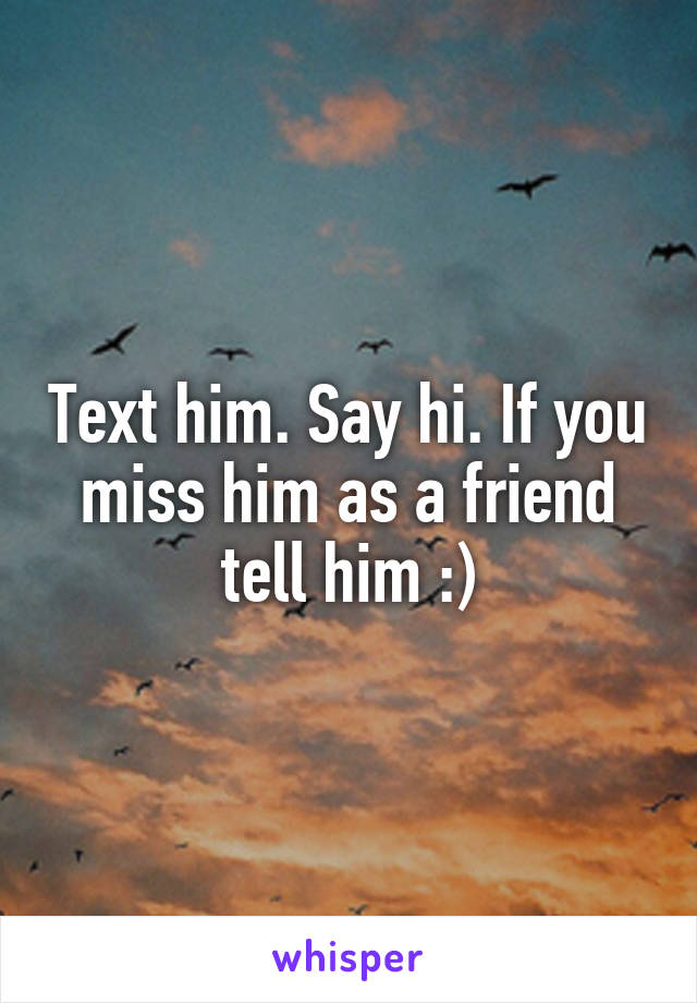 Text him. Say hi. If you miss him as a friend tell him :)