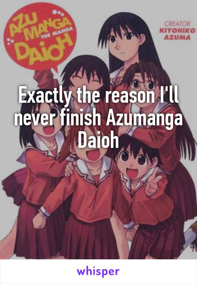 Exactly the reason I'll never finish Azumanga Daioh

