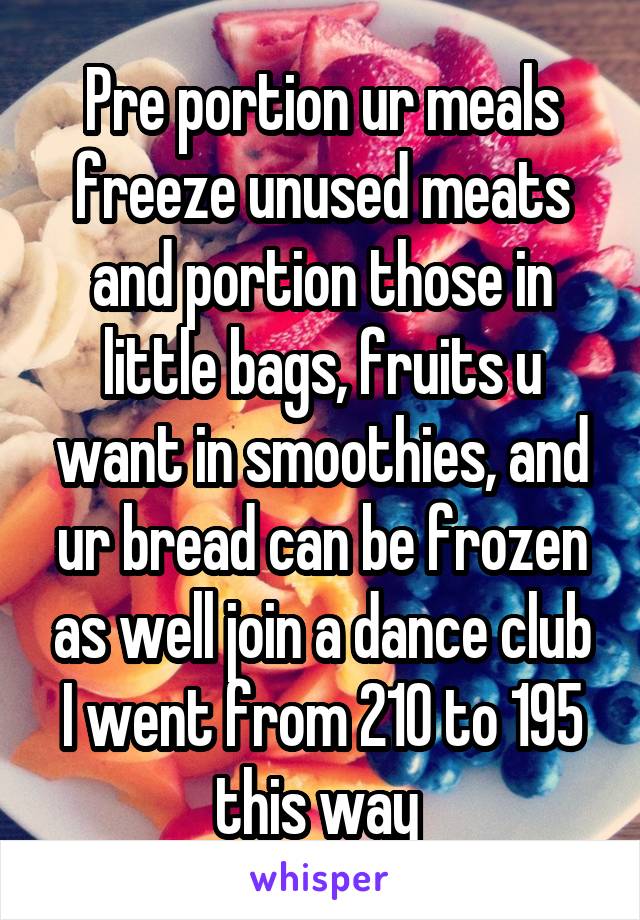 Pre portion ur meals freeze unused meats and portion those in little bags, fruits u want in smoothies, and ur bread can be frozen as well join a dance club I went from 210 to 195 this way 
