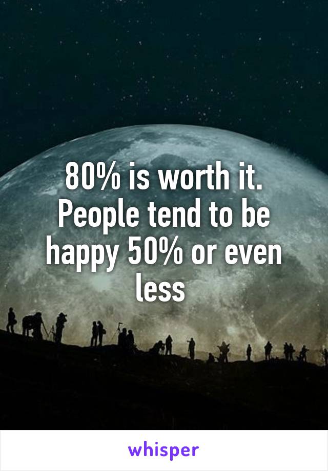 80% is worth it. People tend to be happy 50% or even less 