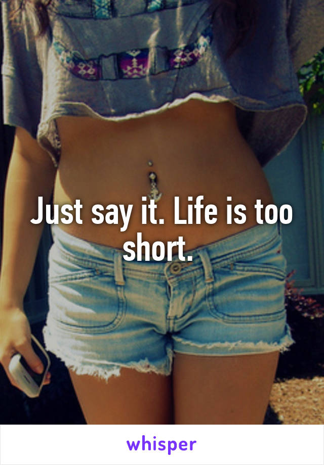 Just say it. Life is too short. 