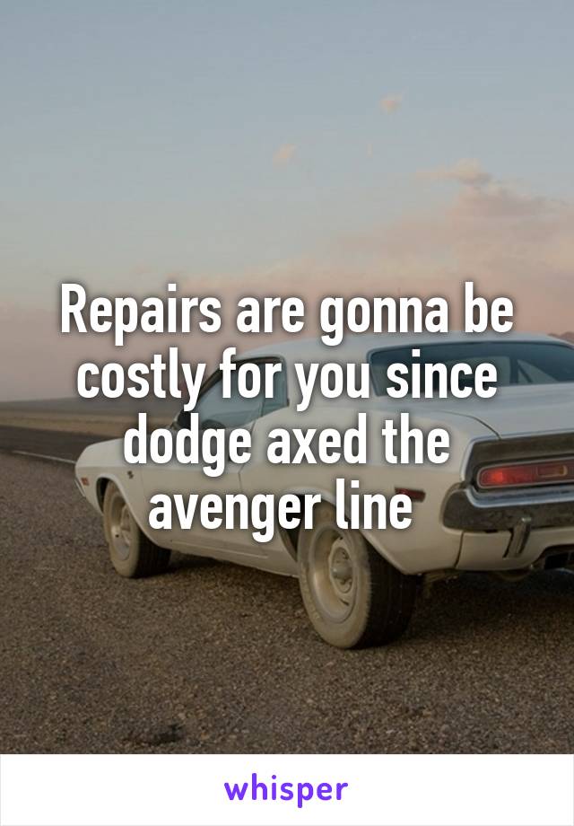 Repairs are gonna be costly for you since dodge axed the avenger line 