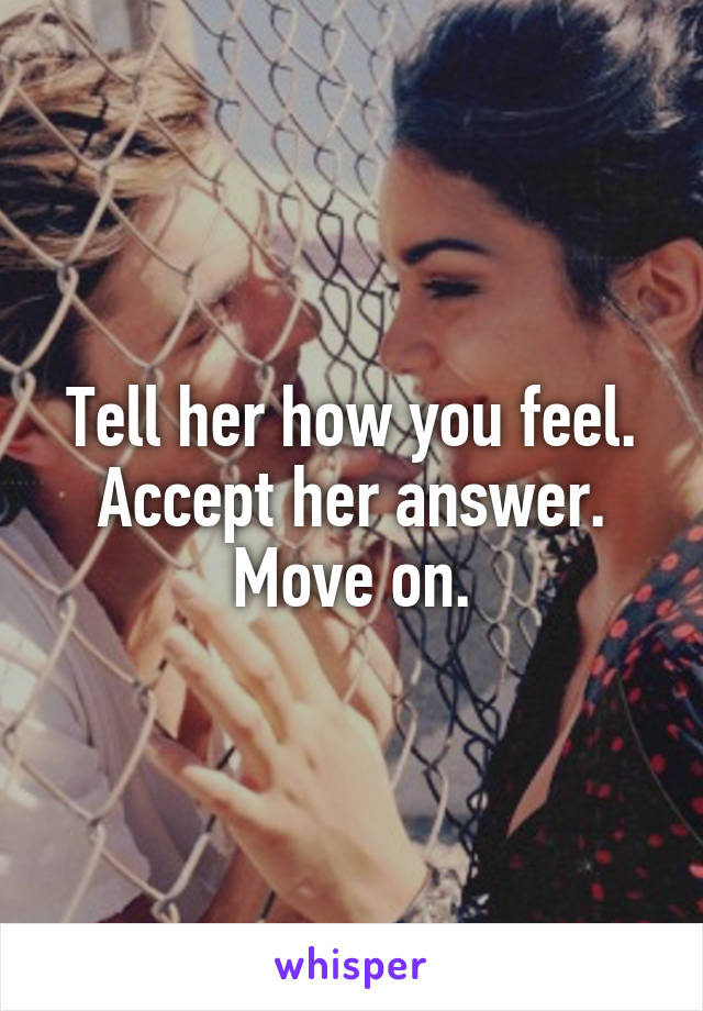 Tell her how you feel. Accept her answer. Move on.