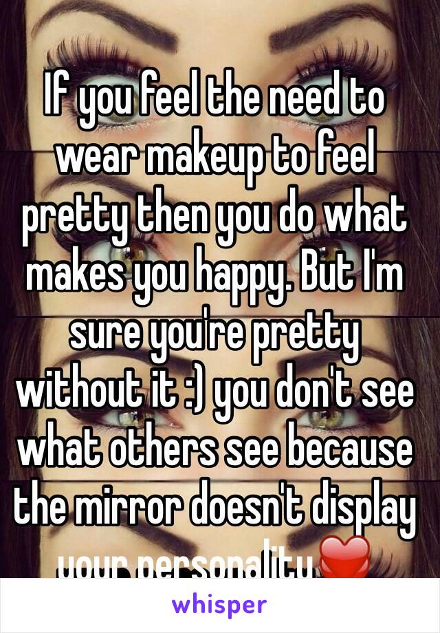 If you feel the need to wear makeup to feel pretty then you do what makes you happy. But I'm sure you're pretty without it :) you don't see what others see because the mirror doesn't display your personality❤️