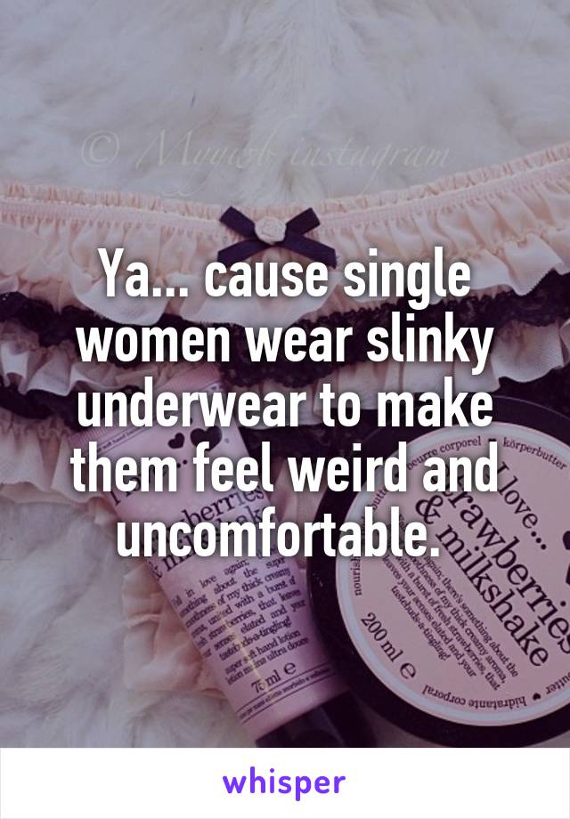 Ya... cause single women wear slinky underwear to make them feel weird and uncomfortable. 