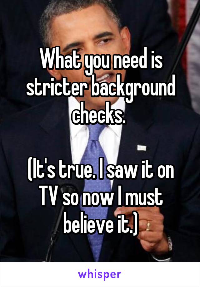 What you need is stricter background checks. 

(It's true. I saw it on TV so now I must believe it.)