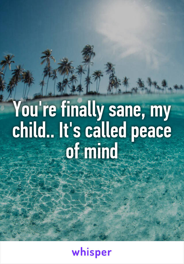 You're finally sane, my child.. It's called peace of mind