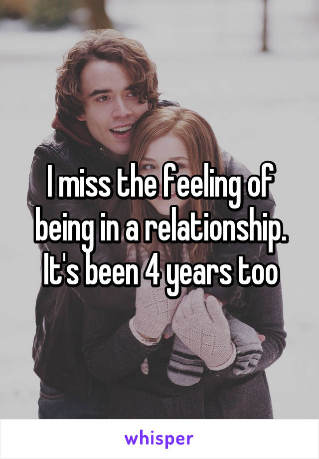 I miss the feeling of being in a relationship. It's been 4 years too