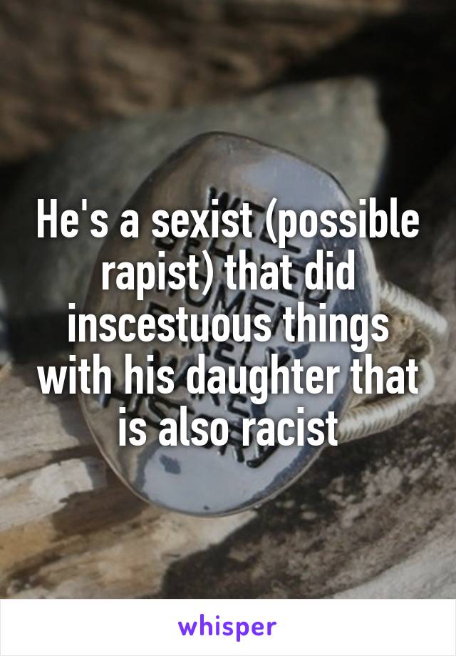 He's a sexist (possible rapist) that did inscestuous things with his daughter that is also racist