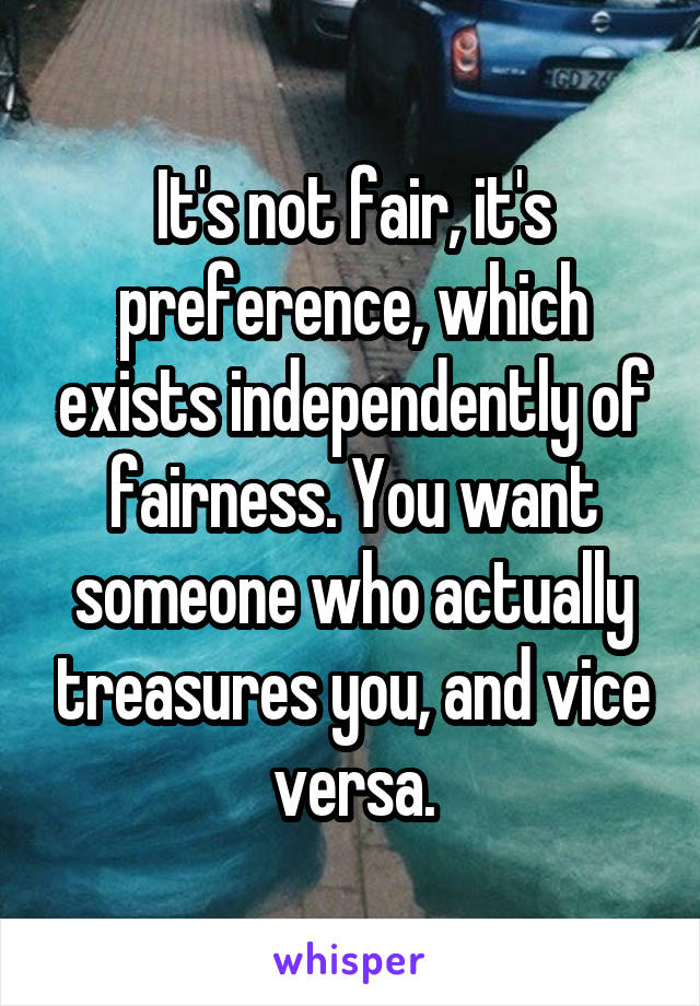 It's not fair, it's preference, which exists independently of fairness. You want someone who actually treasures you, and vice versa.