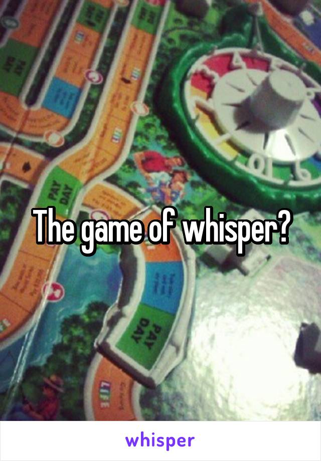 The game of whisper?