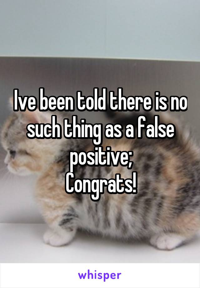 Ive been told there is no such thing as a false positive;
Congrats!
