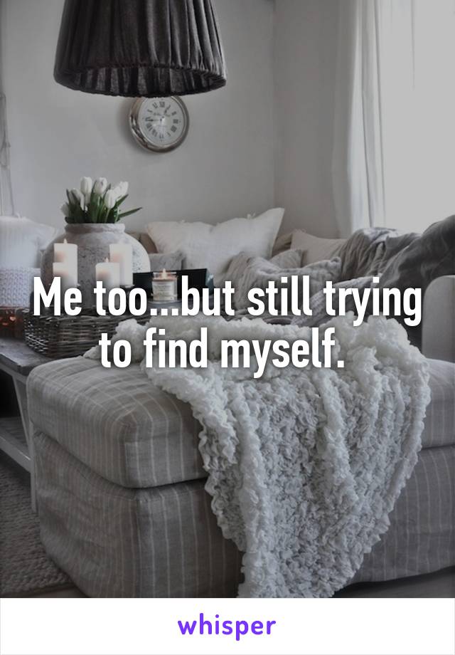 Me too...but still trying to find myself. 