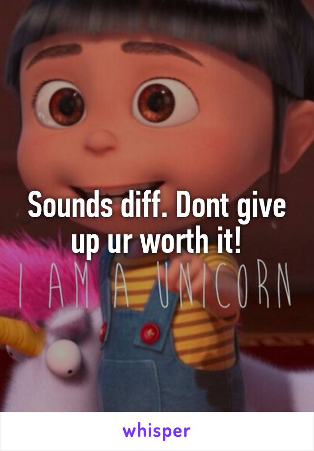 Sounds diff. Dont give up ur worth it!