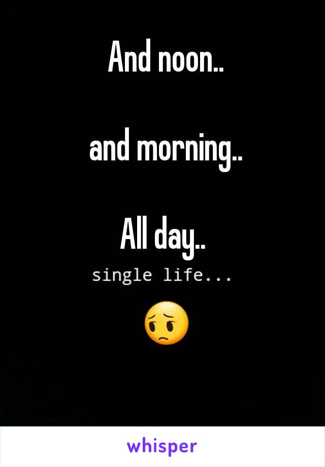 And noon..

and morning..

All day.. 

😔
