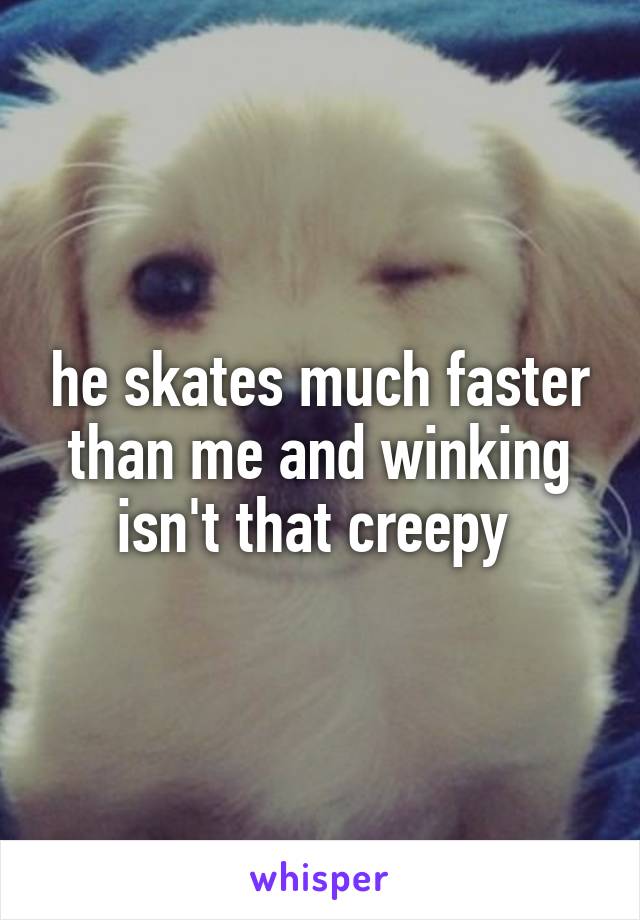 he skates much faster than me and winking isn't that creepy 