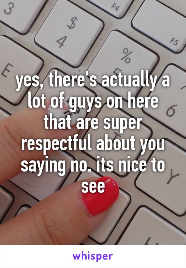 yes, there's actually a lot of guys on here that are super respectful about you saying no. its nice to see