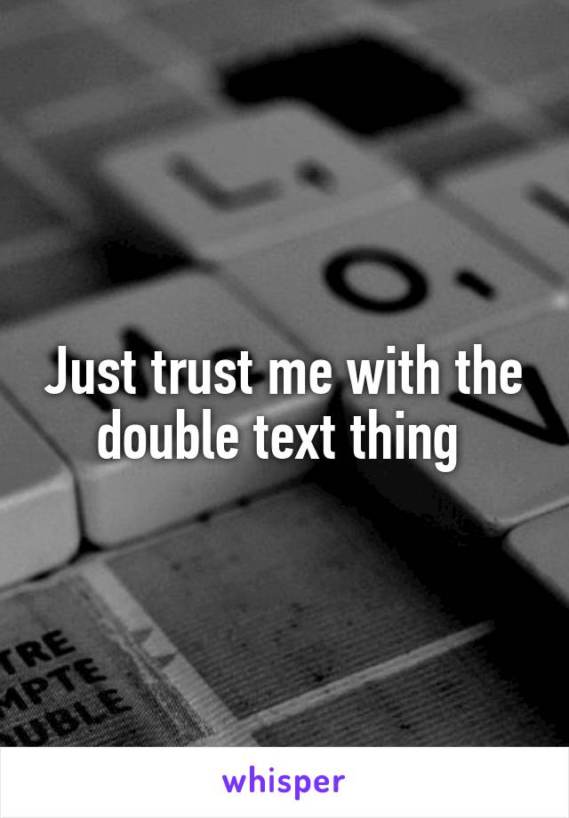 Just trust me with the double text thing 