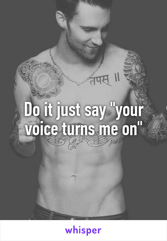 Do it just say "your voice turns me on"