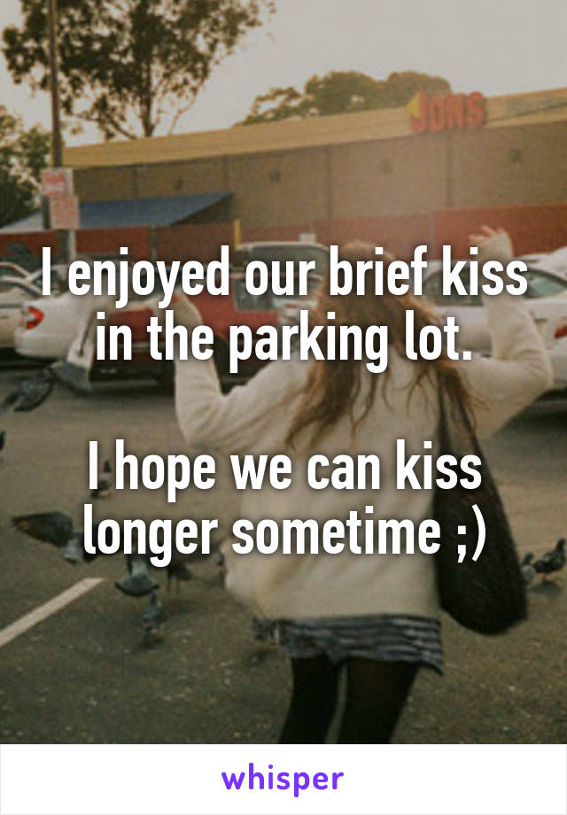 I enjoyed our brief kiss in the parking lot.

I hope we can kiss longer sometime ;)