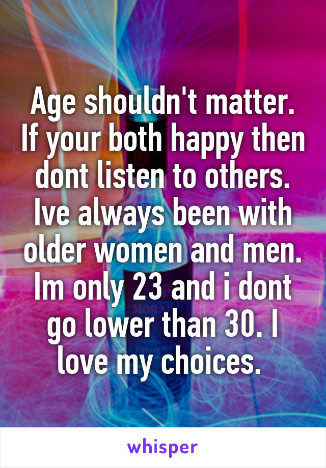 Age shouldn't matter. If your both happy then dont listen to others. Ive always been with older women and men. Im only 23 and i dont go lower than 30. I love my choices. 