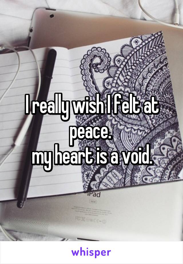 I really wish I felt at peace. 
my heart is a void.
