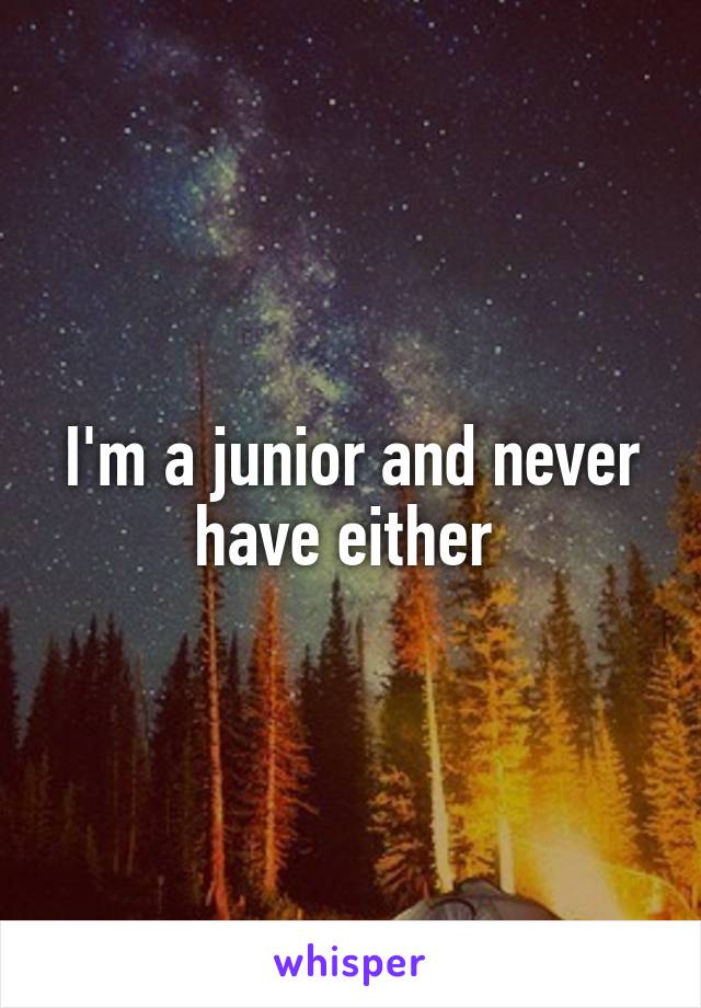 I'm a junior and never have either 