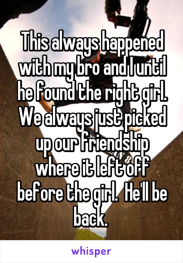 This always happened with my bro and I until he found the right girl. We always just picked up our friendship where it left off before the girl.  He'll be back. 