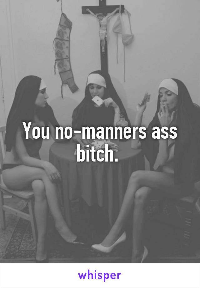 You no-manners ass bitch. 