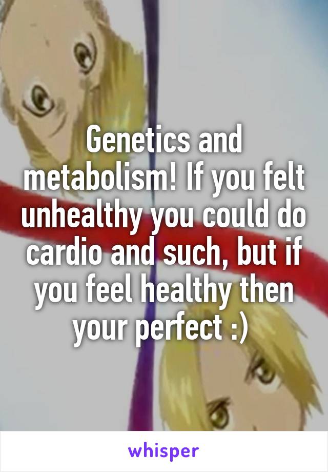 Genetics and metabolism! If you felt unhealthy you could do cardio and such, but if you feel healthy then your perfect :) 