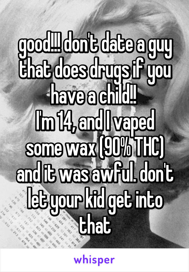 good!!! don't date a guy that does drugs if you have a child!! 
I'm 14, and I vaped some wax (90% THC) and it was awful. don't let your kid get into that