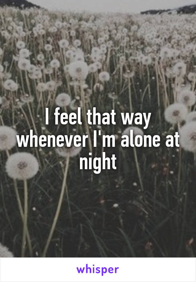 I feel that way whenever I'm alone at night