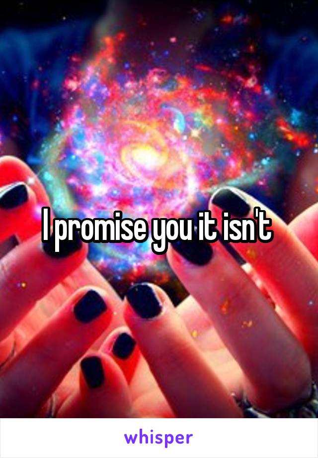 I promise you it isn't 