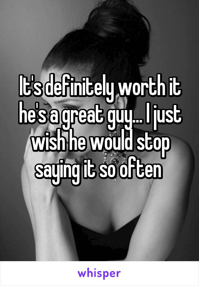 It's definitely worth it he's a great guy... I just wish he would stop saying it so often 
