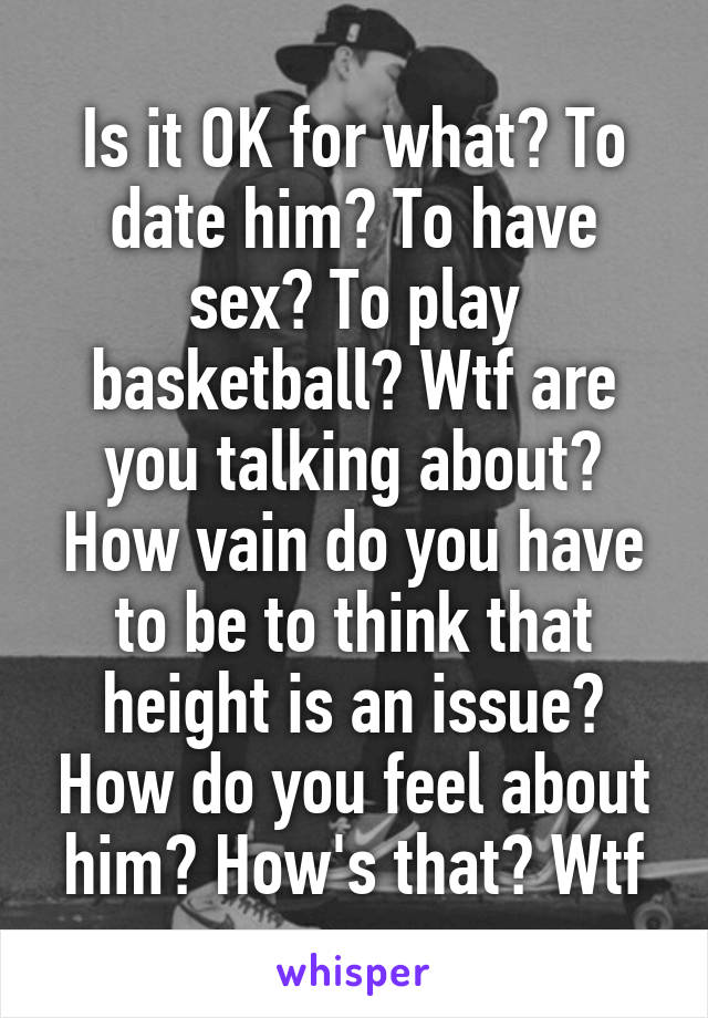 Is it OK for what? To date him? To have sex? To play basketball? Wtf are you talking about? How vain do you have to be to think that height is an issue? How do you feel about him? How's that? Wtf