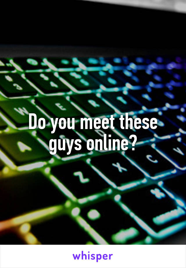 Do you meet these guys online?