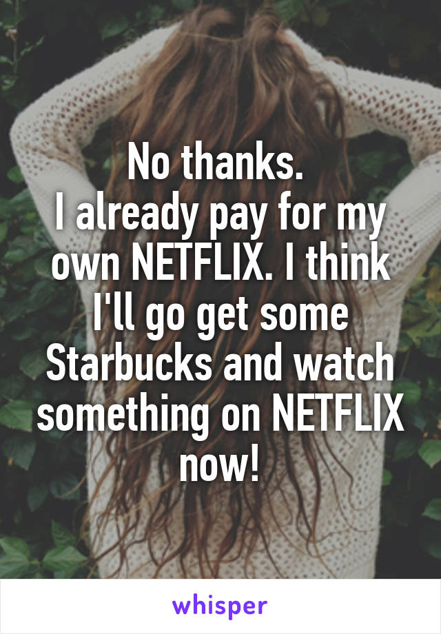 No thanks. 
I already pay for my own NETFLIX. I think I'll go get some Starbucks and watch something on NETFLIX now!